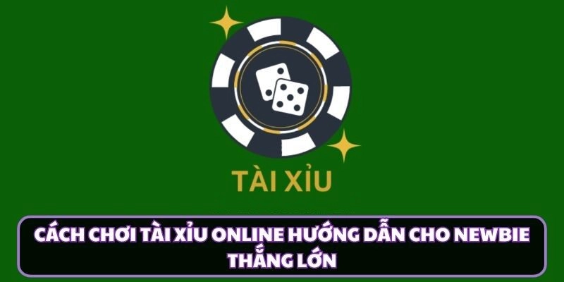 Cách Chơi Tài Xỉu Online Hướng Dẫn Cho Newbie Thắng Lớn