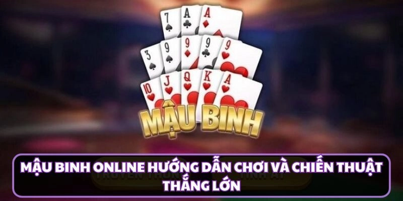 Mậu Binh Online Hướng Dẫn Chơi Và Chiến Thuật Thắng Lớn