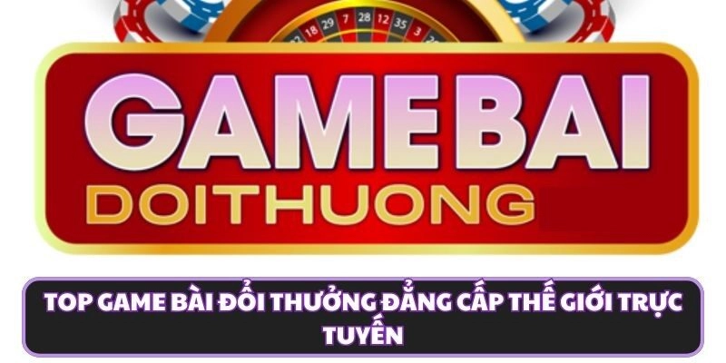 Top Game Bài Đổi Thưởng Đẳng Cấp Thế Giới Trực Tuyến